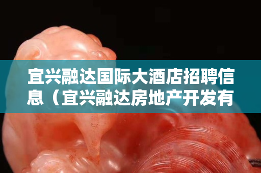 宜兴融达国际大酒店招聘信息（宜兴融达房地产开发有限公司）