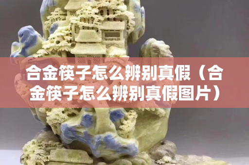 合金筷子怎么辨别真假（合金筷子怎么辨别真假图片）