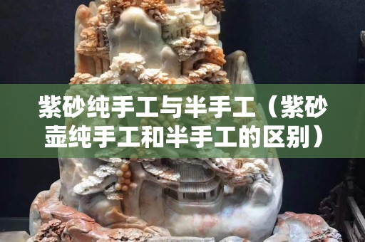紫砂纯手工与半手工（紫砂壶纯手工和半手工的区别）