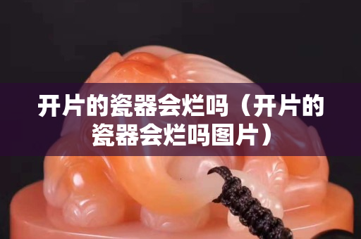 开片的瓷器会烂吗（开片的瓷器会烂吗图片）