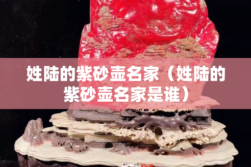 姓陆的紫砂壶名家（姓陆的紫砂壶名家是谁）