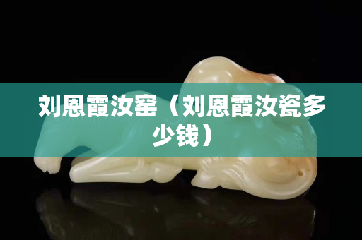 刘恩霞汝窑（刘恩霞汝瓷多少钱）
