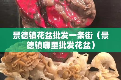 景德镇花盆批发一条街（景德镇哪里批发花盆）