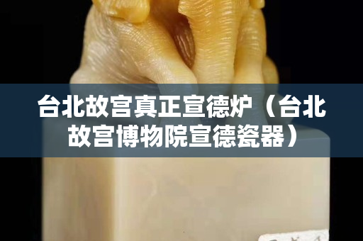台北故宫真正宣德炉（台北故宫博物院宣德瓷器）