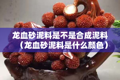 龙血砂泥料是不是合成泥料（龙血砂泥料是什么颜色）