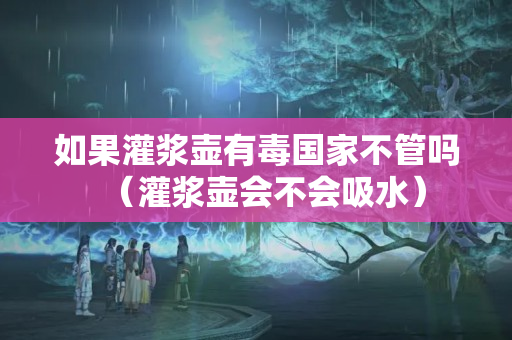如果灌浆壶有毒国家不管吗（灌浆壶会不会吸水）