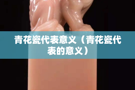 青花瓷代表意义（青花瓷代表的意义）