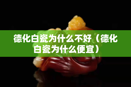 德化白瓷为什么不好（德化白瓷为什么便宜）