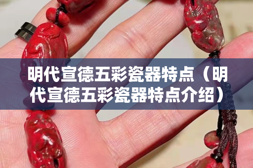 明代宣德五彩瓷器特点（明代宣德五彩瓷器特点介绍）