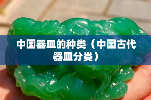中国器皿的种类（中国古代器皿分类）