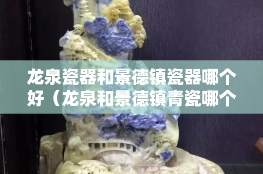 龙泉瓷器和景德镇瓷器哪个好（龙泉和景德镇青瓷哪个好）