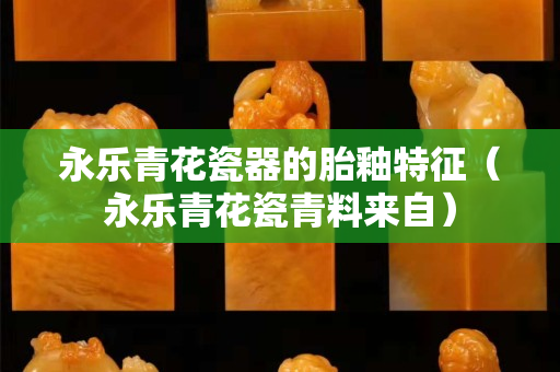 永乐青花瓷器的胎釉特征（永乐青花瓷青料来自）