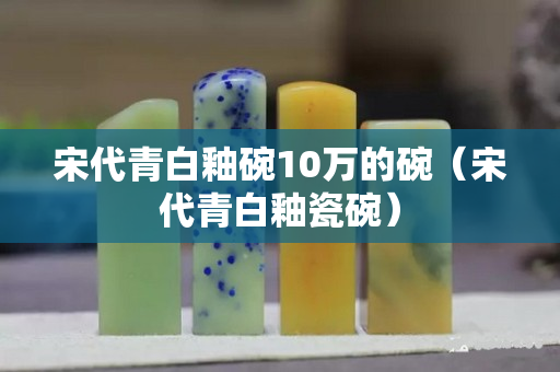 宋代青白釉碗10万的碗（宋代青白釉瓷碗）