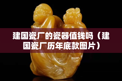 建国瓷厂的瓷器值钱吗（建国瓷厂历年底款图片）
