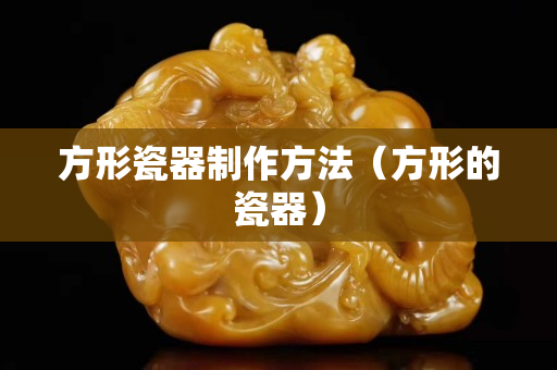 方形瓷器制作方法（方形的瓷器）