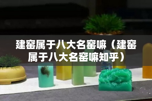 建窑属于八大名窑嘛（建窑属于八大名窑嘛知乎）