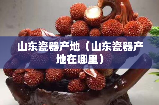 山东瓷器产地（山东瓷器产地在哪里）