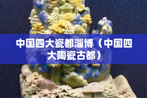 中国四大瓷都淄博（中国四大陶瓷古都）