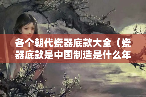 各个朝代瓷器底款大全（瓷器底款是中国制造是什么年代的）