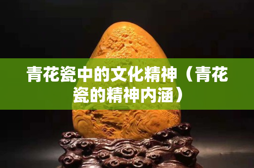青花瓷中的文化精神（青花瓷的精神内涵）