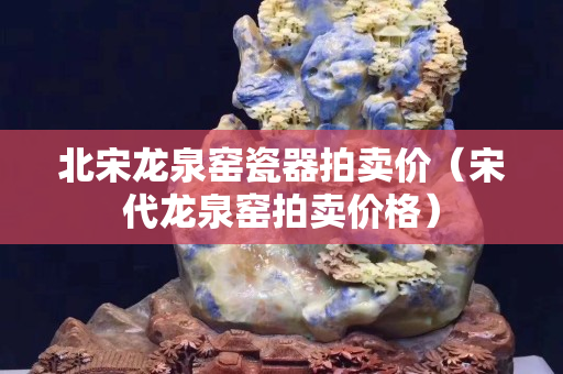 北宋龙泉窑瓷器拍卖价（宋代龙泉窑拍卖价格）