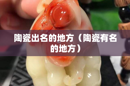 陶瓷出名的地方（陶瓷有名的地方）