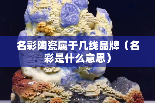 名彩陶瓷属于几线品牌（名彩是什么意思）