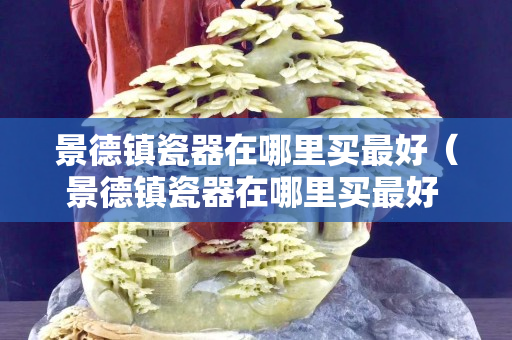 景德镇瓷器在哪里买最好（景德镇瓷器在哪里买最好 知乎）