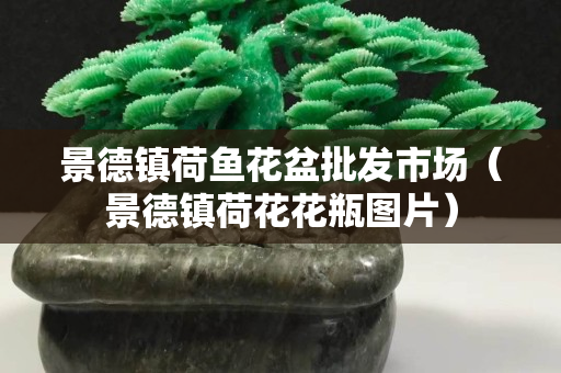 景德镇荷鱼花盆批发市场（景德镇荷花花瓶图片）