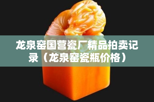 龙泉窑国营瓷厂精品拍卖记录（龙泉窑瓷瓶价格）