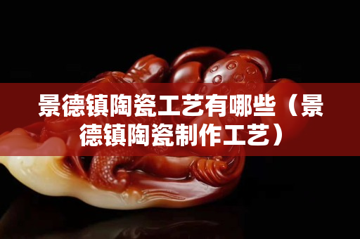 景德镇陶瓷工艺有哪些（景德镇陶瓷制作工艺）