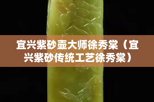 宜兴紫砂壶大师徐秀棠（宜兴紫砂传统工艺徐秀棠）
