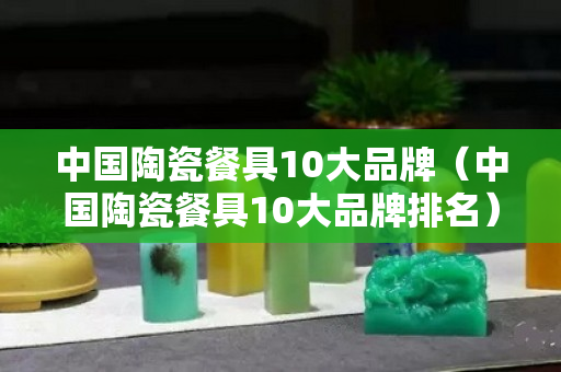 中国陶瓷餐具10大品牌（中国陶瓷餐具10大品牌排名）