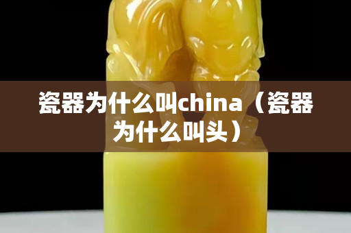 瓷器为什么叫china（瓷器为什么叫头）