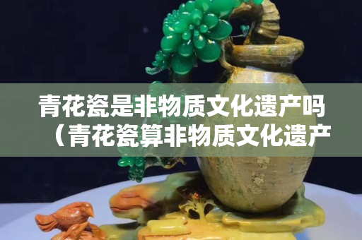 青花瓷是非物质文化遗产吗（青花瓷算非物质文化遗产吗）