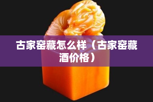 古家窑藏怎么样（古家窑藏酒价格）