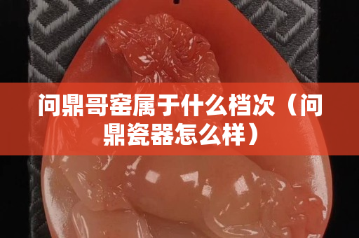 问鼎哥窑属于什么档次（问鼎瓷器怎么样）