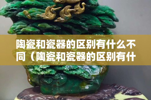 陶瓷和瓷器的区别有什么不同（陶瓷和瓷器的区别有什么？）
