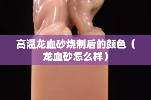 高温龙血砂烧制后的颜色（龙血砂怎么样）