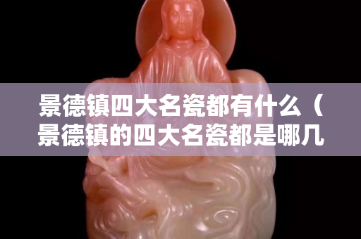景德镇四大名瓷都有什么（景德镇的四大名瓷都是哪几种）