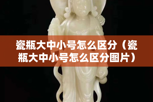 瓷瓶大中小号怎么区分（瓷瓶大中小号怎么区分图片）