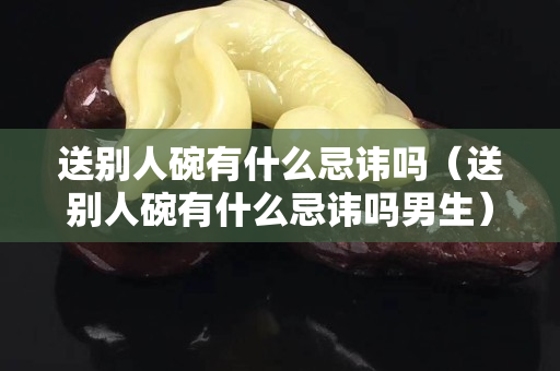 送别人碗有什么忌讳吗（送别人碗有什么忌讳吗男生）