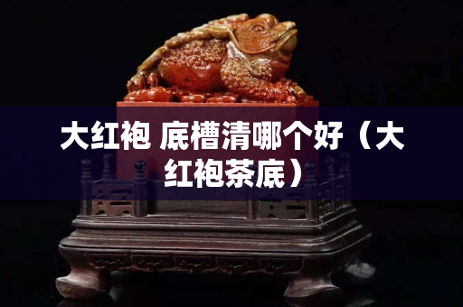 大红袍 底槽清哪个好（大红袍茶底）