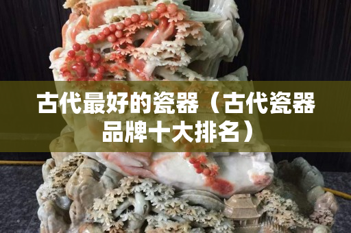 古代最好的瓷器（古代瓷器品牌十大排名）