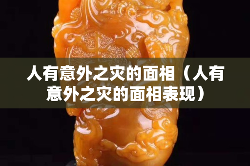 人有意外之灾的面相（人有意外之灾的面相表现）