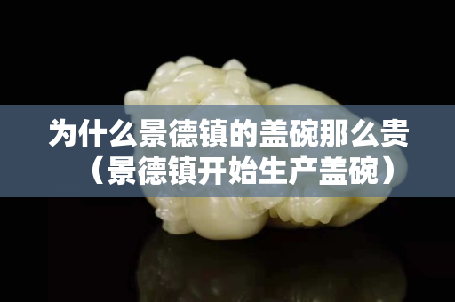 为什么景德镇的盖碗那么贵（景德镇开始生产盖碗）