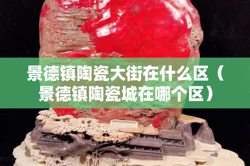 景德镇陶瓷大街在什么区（景德镇陶瓷城在哪个区）