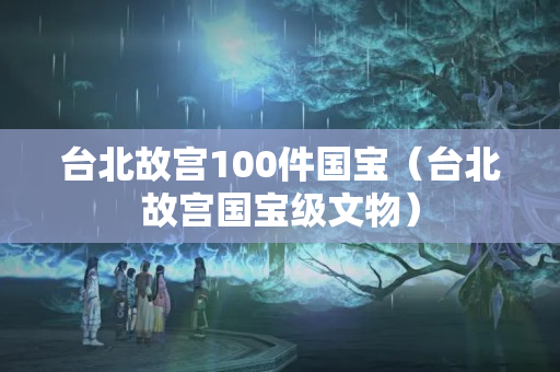 台北故宫100件国宝（台北故宫国宝级文物）