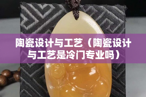陶瓷设计与工艺（陶瓷设计与工艺是冷门专业吗）