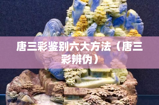 唐三彩鉴别六大方法（唐三彩辨伪）